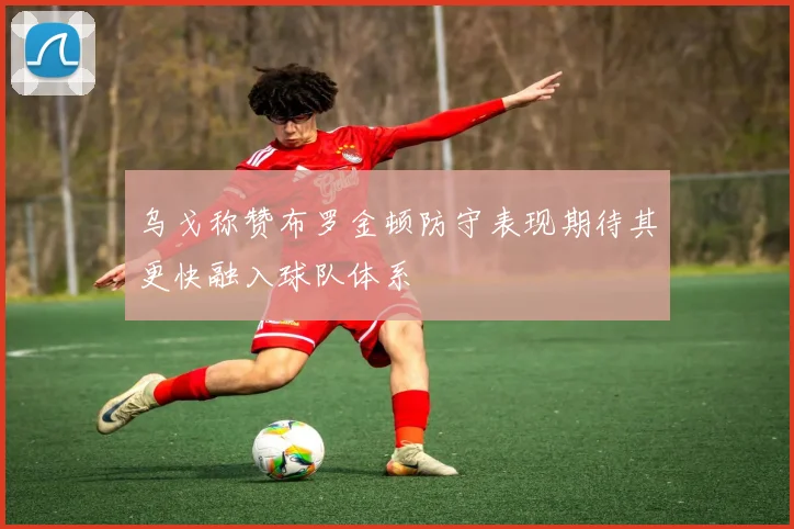 乌戈称赞布罗金顿防守表现期待其更快融入球队体系