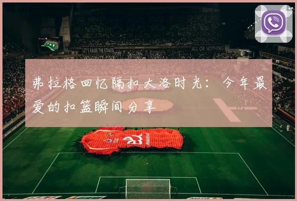 弗拉格回忆隔扣大洛时光：今年最爱的扣篮瞬间分享