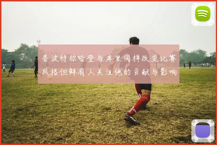 香波特称哈登与库里同样改变比赛风格但鲜有人关注他的贡献与影响