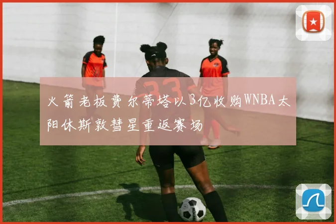火箭老板费尔蒂塔以3亿收购WNBA太阳休斯敦彗星重返赛场