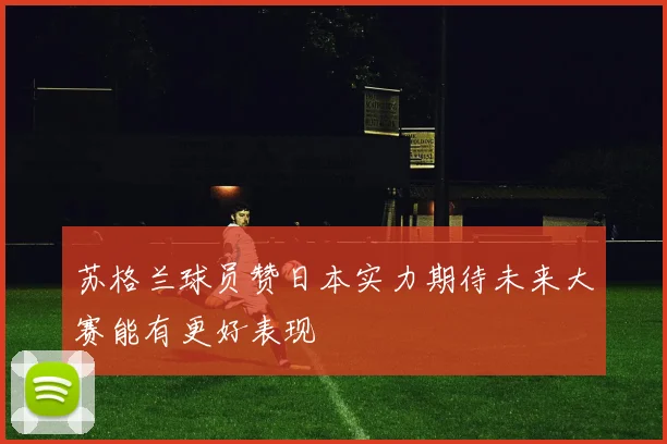 苏格兰球员赞日本实力期待未来大赛能有更好表现