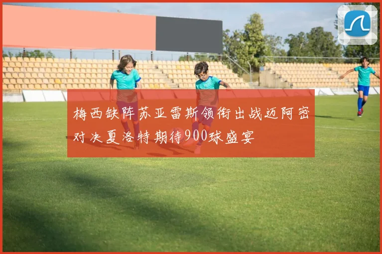 梅西缺阵苏亚雷斯领衔出战迈阿密对决夏洛特期待900球盛宴