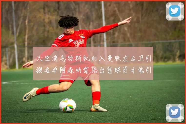 天空消息称斯凯利入曼联左后卫引援名单阿森纳需先出售球员才能引援