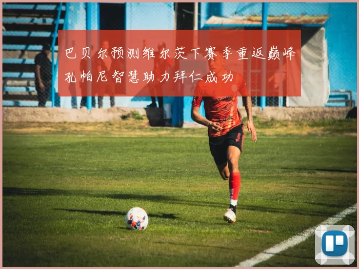 巴贝尔预测维尔茨下赛季重返巅峰孔帕尼智慧助力拜仁成功