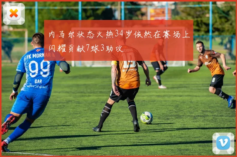 内马尔状态火热34岁依然在赛场上闪耀贡献7球3助攻