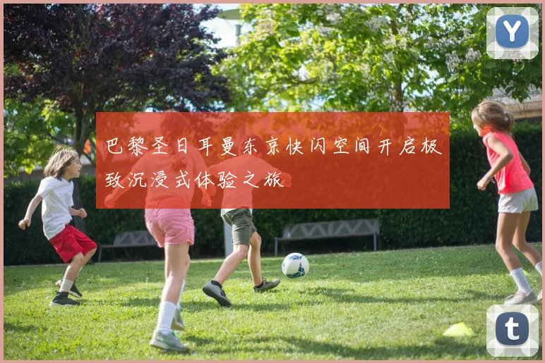 巴黎圣日耳曼东京快闪空间开启极致沉浸式体验之旅