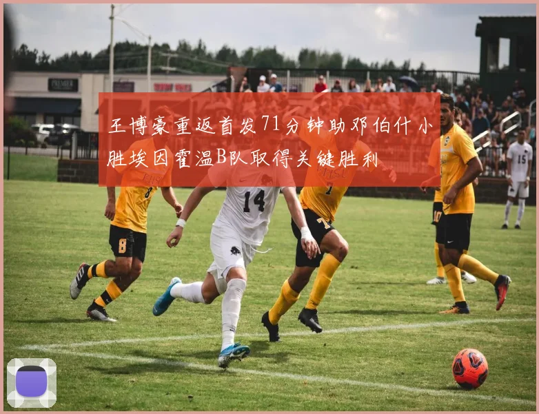 王博豪重返首发71分钟助邓伯什小胜埃因霍温B队取得关键胜利