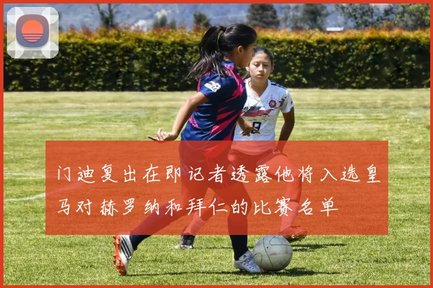 门迪复出在即记者透露他将入选皇马对赫罗纳和拜仁的比赛名单
