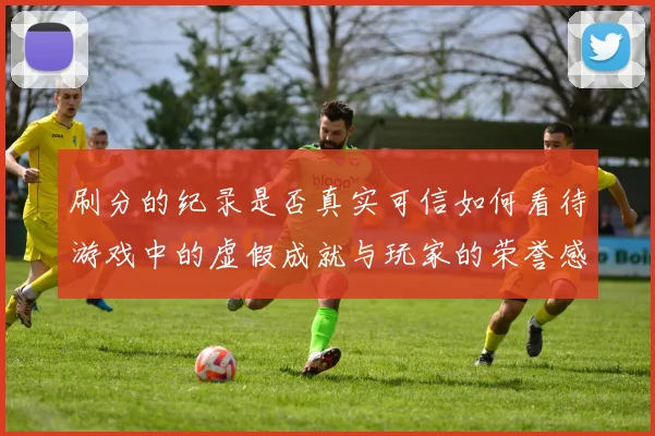 刷分的纪录是否真实可信如何看待游戏中的虚假成就与玩家的荣誉感