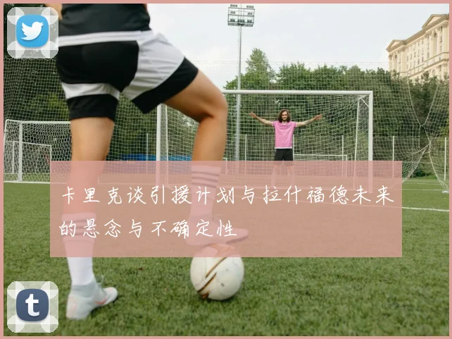 卡里克谈引援计划与拉什福德未来的悬念与不确定性