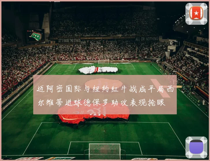 迈阿密国际与纽约红牛战成平局西尔维蒂进球德保罗助攻表现抢眼